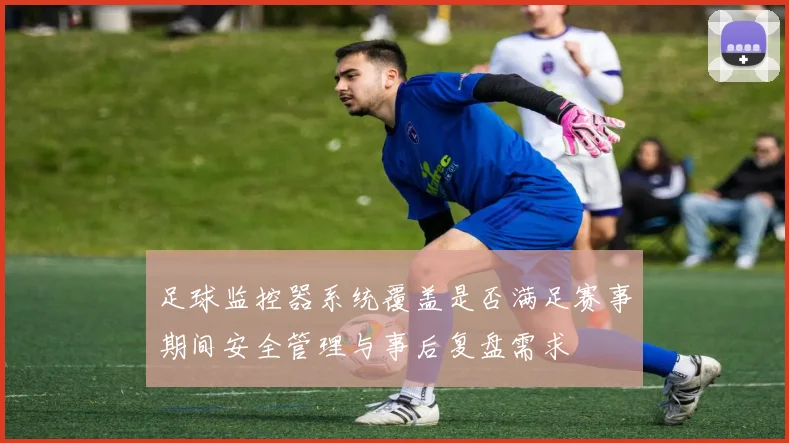 足球监控器系统覆盖是否满足赛事期间安全管理与事后复盘需求
