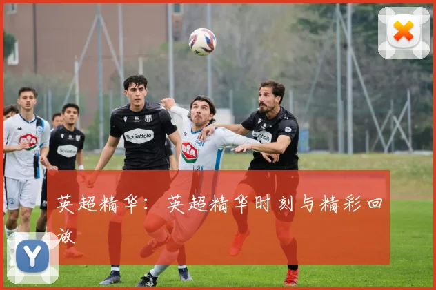 英超精华：英超精华时刻与精彩回放