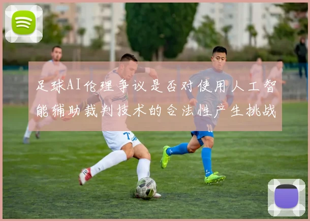足球AI伦理争议是否对使用人工智能辅助裁判技术的合法性产生挑战