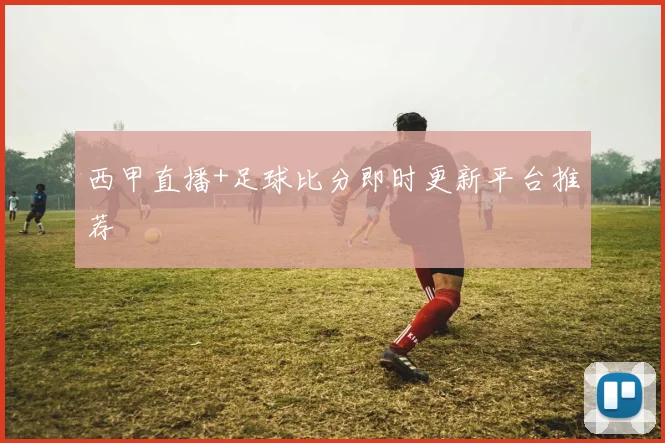 西甲直播+足球比分即时更新平台推荐