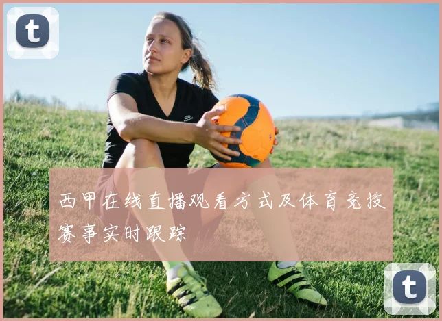 西甲在线直播观看方式及体育竞技赛事实时跟踪