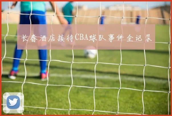 长春酒店接待CBA球队事件全记录