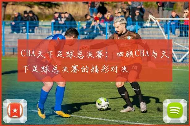 CBA天下足球总决赛:回顾CBA与天下足球总决赛的精彩对决