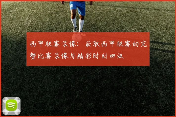 西甲联赛录像：获取西甲联赛的完整比赛录像与精彩时刻回放