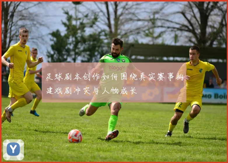 足球剧本创作如何围绕真实赛事构建戏剧冲突与人物成长