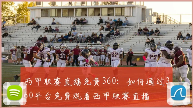 西甲联赛直播免费360：如何通过360平台免费观看西甲联赛直播