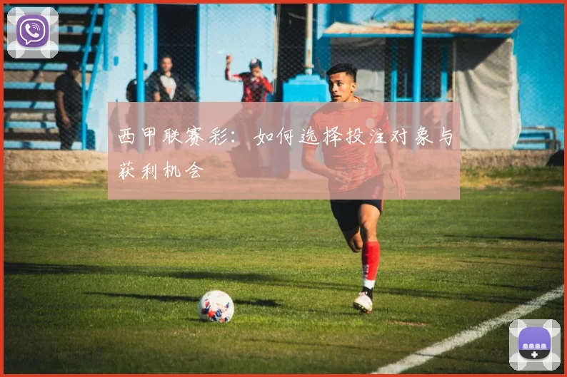 西甲联赛彩：如何选择投注对象与获利机会