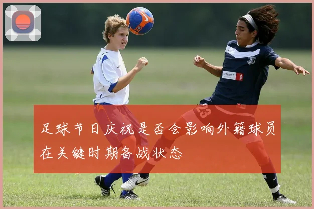 足球节日庆祝是否会影响外籍球员在关键时期备战状态