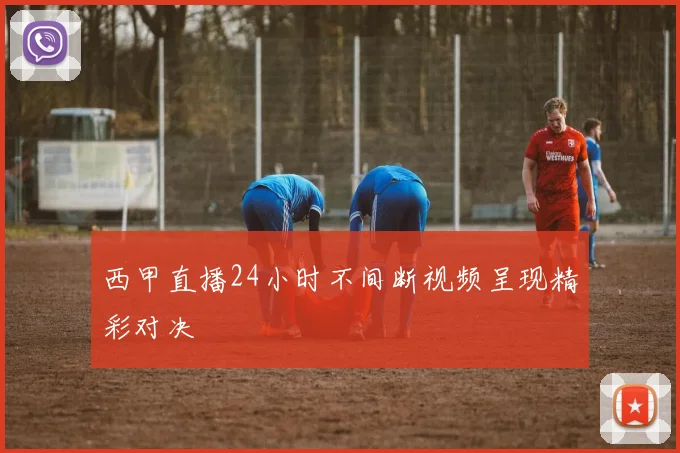 西甲直播24小时不间断视频呈现精彩对决