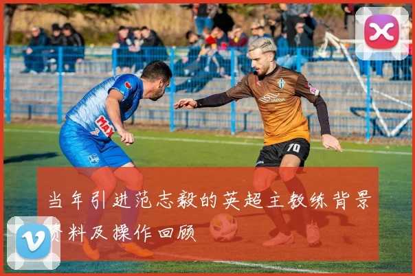 当年引进范志毅的英超主教练背景资料及操作回顾