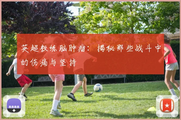 英超教练脑肿瘤：揭秘那些战斗中的伤痛与坚持