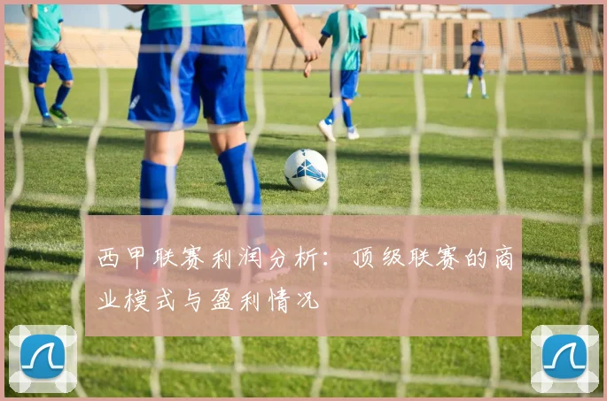 西甲联赛利润分析：顶级联赛的商业模式与盈利情况