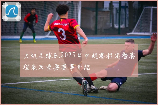 力帆足球队2025年中超赛程完整赛程表及重要赛事介绍