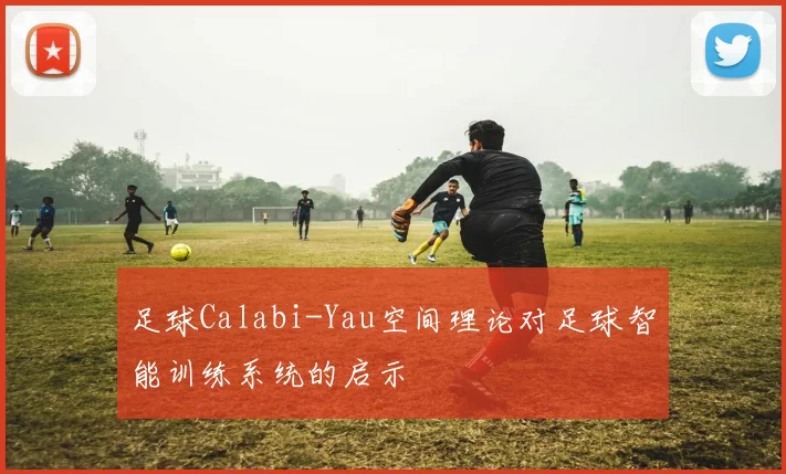 足球Calabi-Yau空间理论对足球智能训练系统的启示